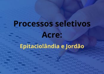 Resultado definitivo e preliminar dos processos seletivos de Epitaciolândia e Jordão são disponibilizados